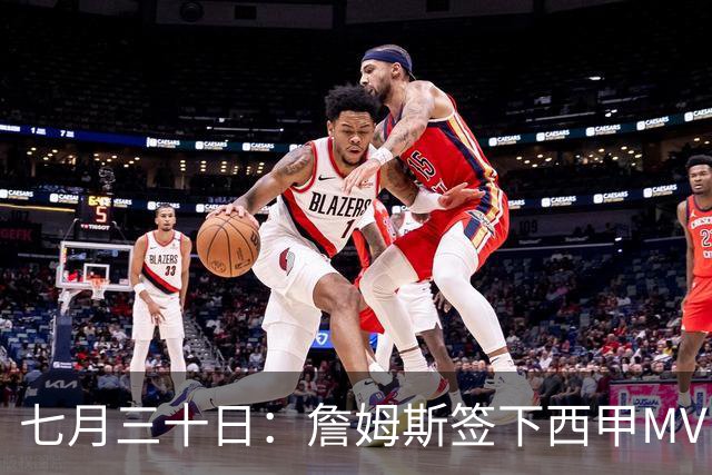 七月三十日：詹姆斯签下西甲MVP却遇阻，皇马拒绝后骑士考虑裁员