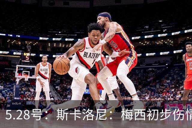 5.28号：斯卡洛尼：梅西初步伤情不算太糟阿根廷队遭遇伤病潮